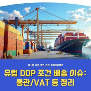 유럽 DDP 조건 배송 이슈: 통관·VAT·수입부가세 환급 정리