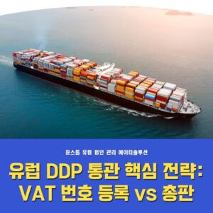 유럽 DDP 통관 핵심 전략: VAT 번호 등록 vs 총판(대리인) 구조 완전 비교